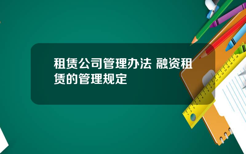 租赁公司管理办法 融资租赁的管理规定